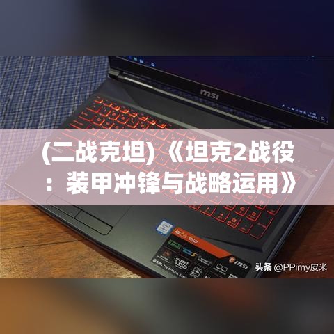 (二战克坦) 《坦克2战役：装甲冲锋与战略运用》- 解析一战中坦克技术的演变与军事策略的互动